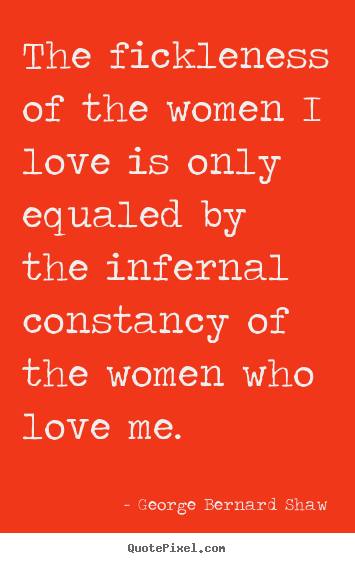 The fickleness of the women i love is only equaled.. George Bernard Shaw popular love quotes