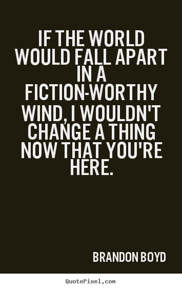 Brandon Boyd picture quotes - If the world would fall apart in a fiction-worthy wind, i wouldn't change.. - Love quotes