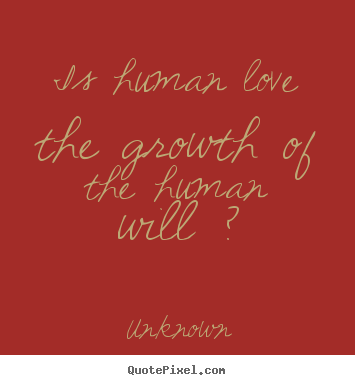 Is human love the growth of the human will ? Unknown popular love quotes