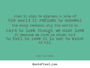 When it aims to express a love of the world.. Mark Van Doren best love quotes