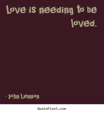Love quotes - Love is needing to be loved.