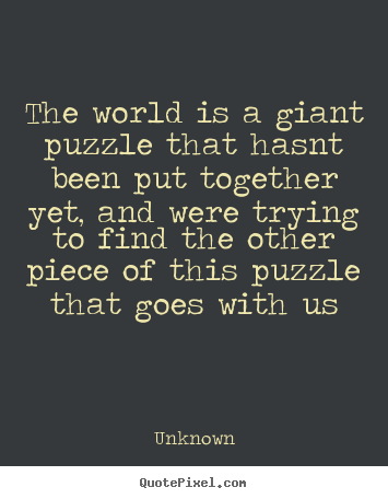 Unknown picture quotes - The world is a giant puzzle that hasnt been put together.. - Love quotes