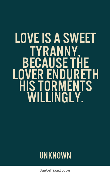 Sayings about love - Love is a sweet tyranny, because the lover endureth his torments willingly.