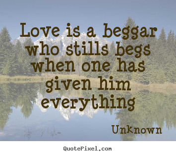 Quote about love - Love is a beggar who stills begs when one..
