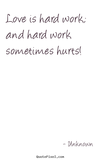 Love is hard work; and hard work sometimes hurts! Unknown top love quotes