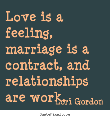 Lori Gordon picture quotes - Love is a feeling, marriage is a contract, and relationships.. - Love quotes