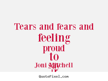 Love quote - Tears and fears and feeling proud to say 'i love you' right out loud.