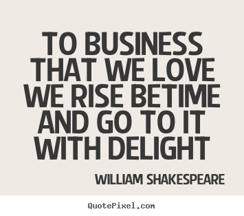 Love quotes - To business that we love we rise betime and go to it with delight