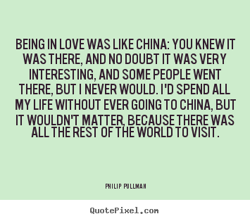 Being in love was like china: you knew it was there,.. Philip Pullman famous love quotes
