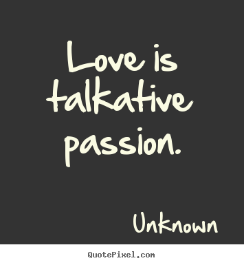 Love is talkative passion. Unknown famous love quotes