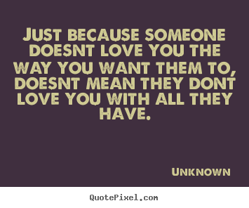 Love quotes - Just because someone doesnt love you the way you want them to,..