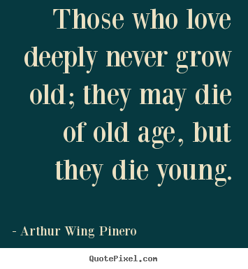 Those who love deeply never grow old; they may die of old age, but they.. Arthur Wing Pinero popular love quote