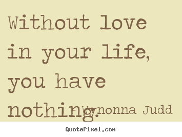 Wynonna Judd picture quotes - Without love in your life, you have nothing. - Love quotes