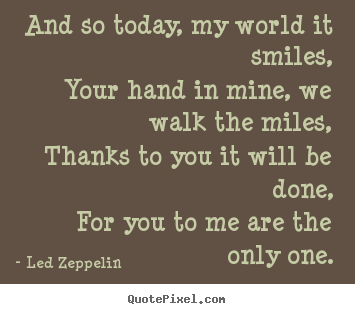 Led Zeppelin picture quotes - And so today, my world it smiles,your hand in mine, we walk the miles,thanks.. - Love quotes