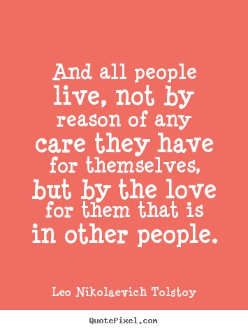 Love quotes - And all people live, not by reason of any care they have..