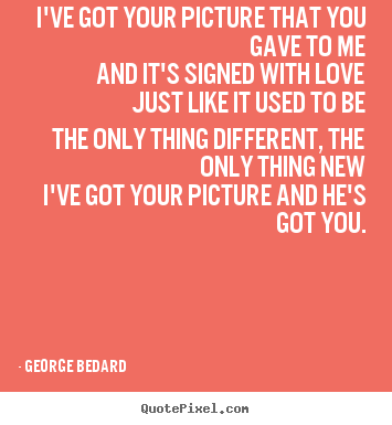 I've got your picture that you gave to meand.. George Bedard great love quotes