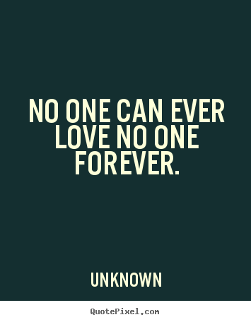 Unknown picture quote - No one can ever love no one forever. - Love quote