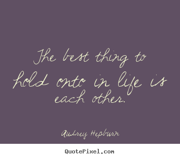 Audrey Hepburn photo quotes - The best thing to hold onto in life is each other. - Love quotes
