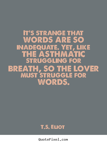 It's strange that words are so inadequate. yet, like the asthmatic struggling.. T.S. Eliot good love quotes