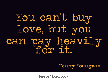 Love sayings - You can't buy love, but you can pay heavily for it.