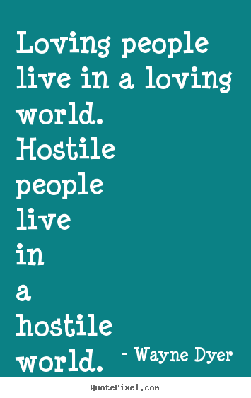 Wayne Dyer picture quotes - Loving people live in a loving world. hostile.. - Love quotes
