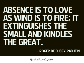 Absence is to love as wind is to fire; it extinguishes the small.. Roger De Bussy-Rabutin famous love sayings