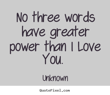 Unknown picture quotes - No three words have greater power than i love.. - Love quotes