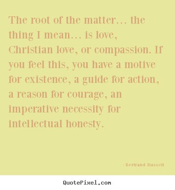 Quotes about love - The root of the matter… the thing i mean… is love, christian..