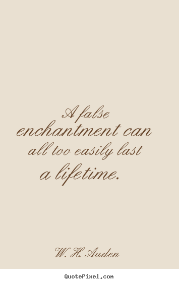 W. H. Auden picture quotes - A false enchantment can all too easily last a lifetime... - Love quote