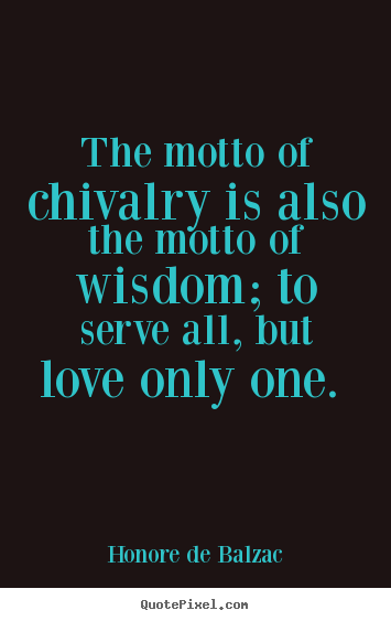 The motto of chivalry is also the motto of wisdom;.. Honore De Balzac popular love quotes