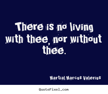 There is no living with thee, nor without thee. Martial Marcus Valerius top love quotes