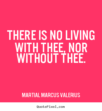 Martial Marcus Valerius poster quote - There is no living with thee, nor without thee. - Love quotes