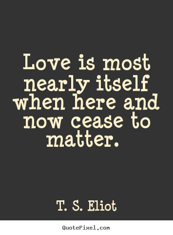 T. S. Eliot picture quote - Love is most nearly itself when here and now cease to matter.  - Love quote