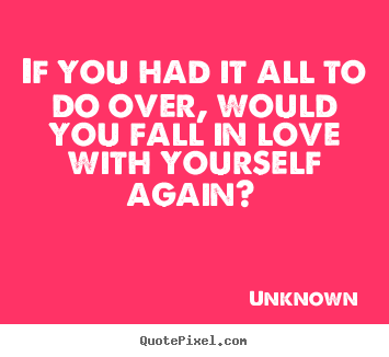 Design picture quotes about love - If you had it all to do over, would you fall in love..