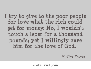 Design picture quotes about love - I try to give to the poor people for love what the rich..