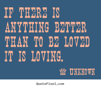 Unknown picture quotes - If there is anything better than to be loved it is loving.  - Love quotes