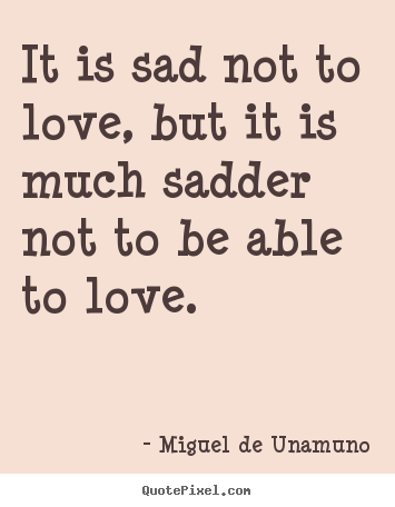 Miguel De Unamuno picture quote - It is sad not to love, but it is much sadder not to.. - Love quote