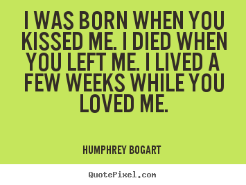 Humphrey Bogart  picture quotes - I was born when you kissed me. i died when.. - Love sayings