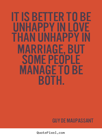 Quotes about love - It is better to be unhappy in love than unhappy in marriage, but..