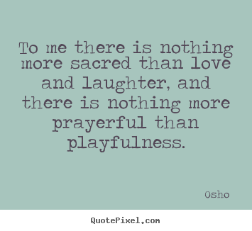 Love quotes - To me there is nothing more sacred than love and laughter,..