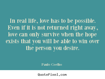 Paulo Coelho  picture quotes - In real life, love has to be possible. even if it is not returned right.. - Love quotes