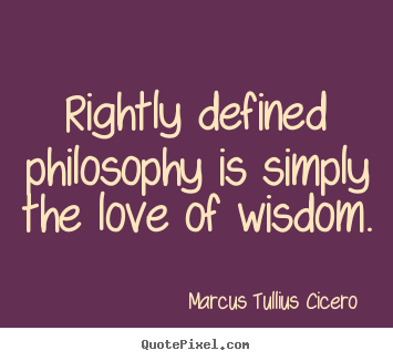 Rightly defined philosophy is simply the love of wisdom. Marcus Tullius Cicero   love quote