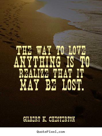 The way to love anything is to realize that.. Gilbert K. Chesterton  love quotes