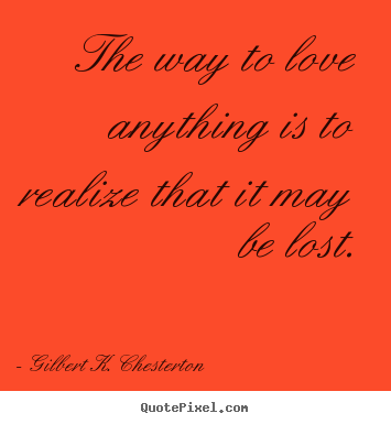 Create your own picture quotes about love - The way to love anything is to realize that it may be lost.