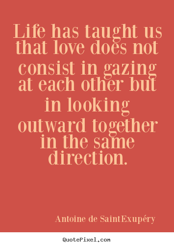 Antoine De Saint-Exup&#233;ry picture quotes - Life has taught us that love does not consist in gazing at each other.. - Love quotes