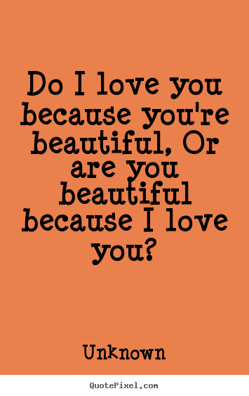 Do i love you because you're beautiful, or are you.. Unknown  love quotes