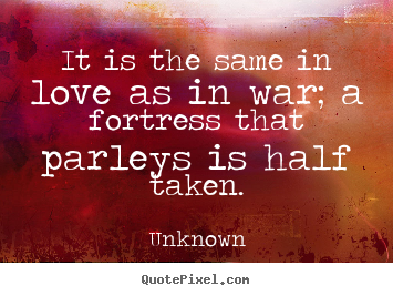 It is the same in love as in war; a fortress that parleys is half taken. Unknown  love quotes