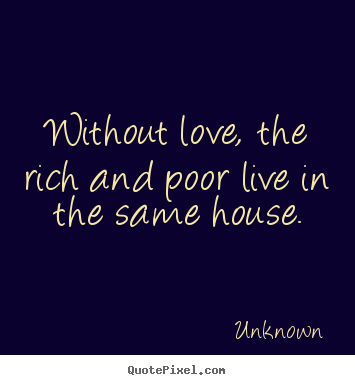 Love quotes - Without love, the rich and poor live in the same house.