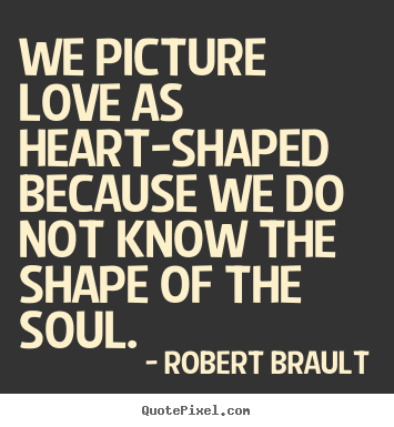 Make personalized picture quotes about love - We picture love as heart-shaped because we do not know the shape of the..