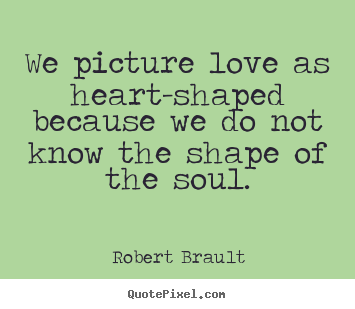 Love quotes - We picture love as heart-shaped because we do not know the..